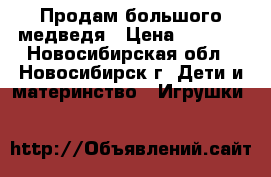 Продам большого медведя › Цена ­ 5 000 - Новосибирская обл., Новосибирск г. Дети и материнство » Игрушки   